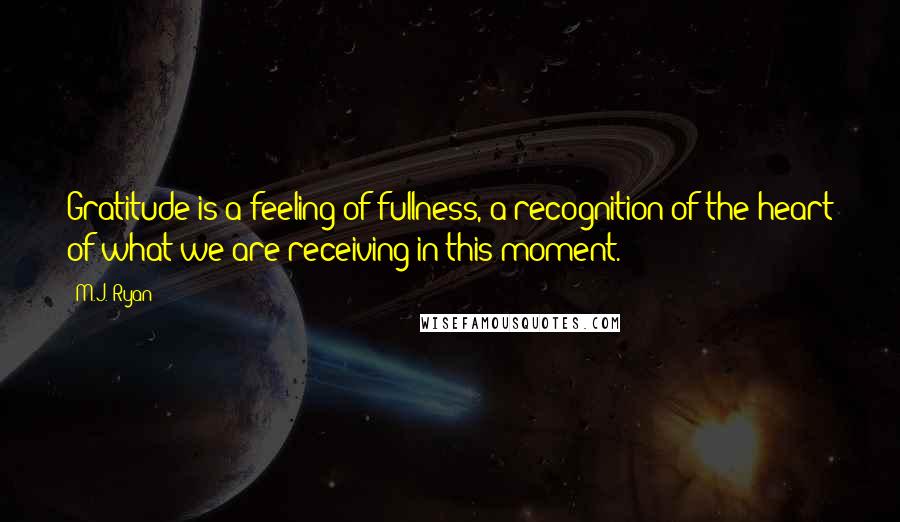 M.J. Ryan Quotes: Gratitude is a feeling of fullness, a recognition of the heart of what we are receiving in this moment.