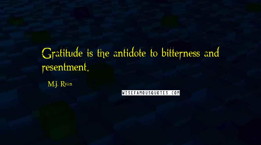 M.J. Ryan Quotes: Gratitude is the antidote to bitterness and resentment.
