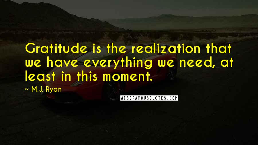 M.J. Ryan Quotes: Gratitude is the realization that we have everything we need, at least in this moment.