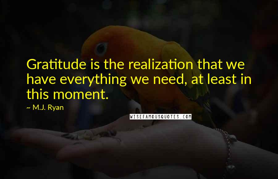 M.J. Ryan Quotes: Gratitude is the realization that we have everything we need, at least in this moment.
