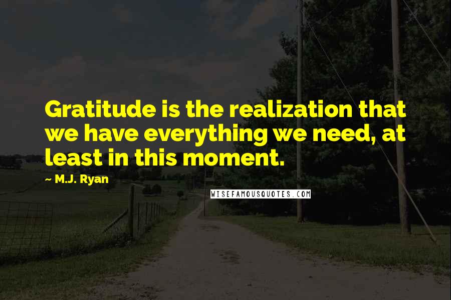 M.J. Ryan Quotes: Gratitude is the realization that we have everything we need, at least in this moment.