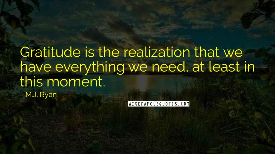 M.J. Ryan Quotes: Gratitude is the realization that we have everything we need, at least in this moment.