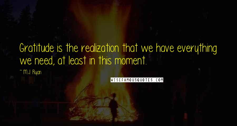 M.J. Ryan Quotes: Gratitude is the realization that we have everything we need, at least in this moment.