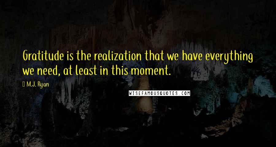 M.J. Ryan Quotes: Gratitude is the realization that we have everything we need, at least in this moment.