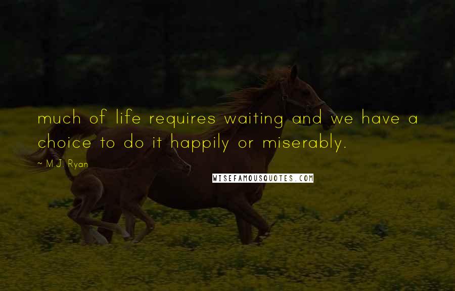 M.J. Ryan Quotes: much of life requires waiting and we have a choice to do it happily or miserably.