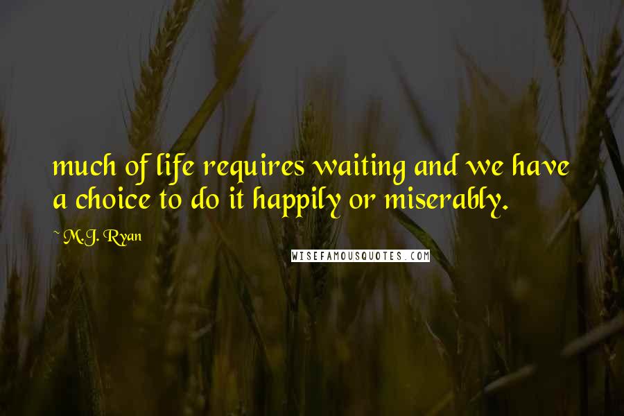 M.J. Ryan Quotes: much of life requires waiting and we have a choice to do it happily or miserably.