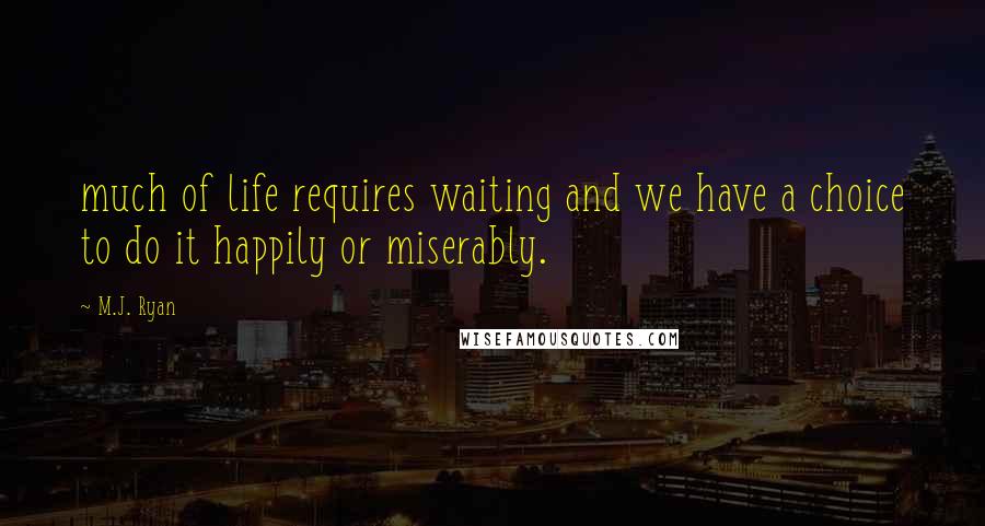 M.J. Ryan Quotes: much of life requires waiting and we have a choice to do it happily or miserably.