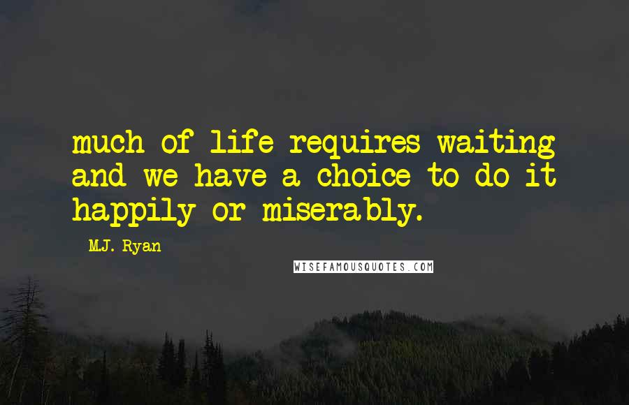 M.J. Ryan Quotes: much of life requires waiting and we have a choice to do it happily or miserably.