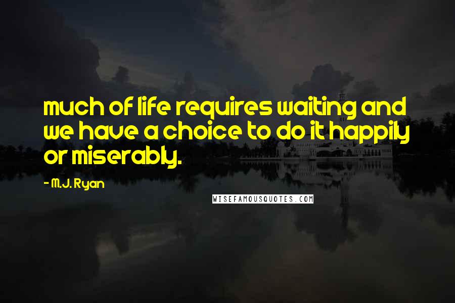 M.J. Ryan Quotes: much of life requires waiting and we have a choice to do it happily or miserably.