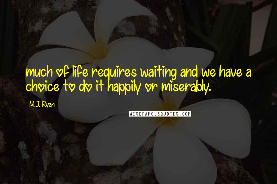 M.J. Ryan Quotes: much of life requires waiting and we have a choice to do it happily or miserably.