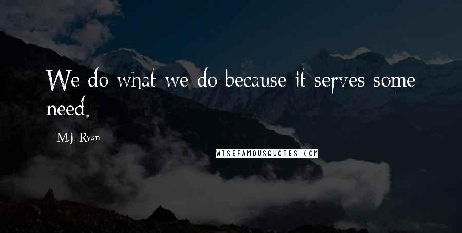 M.J. Ryan Quotes: We do what we do because it serves some need.