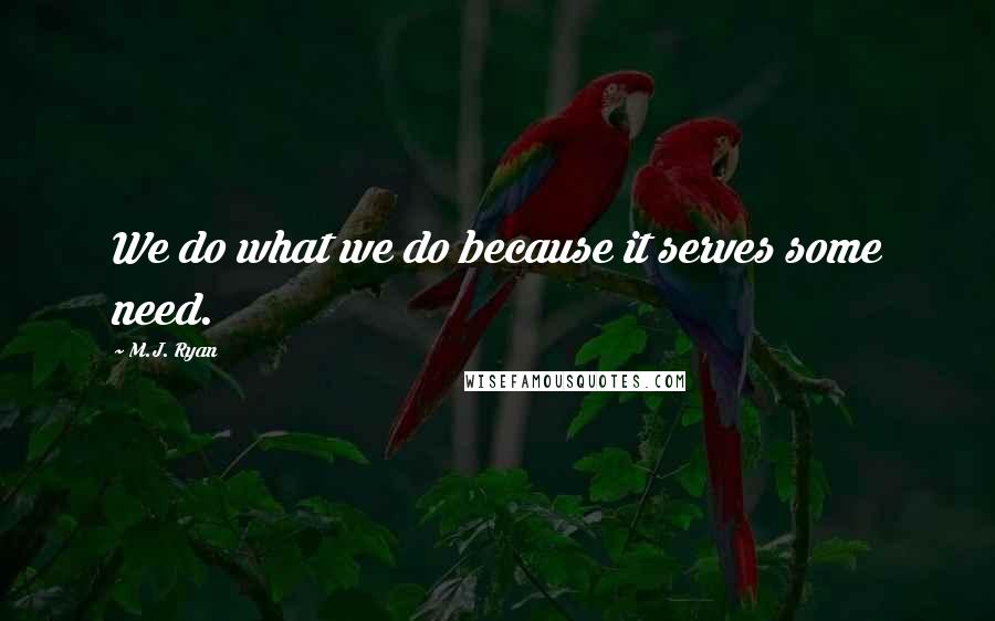 M.J. Ryan Quotes: We do what we do because it serves some need.