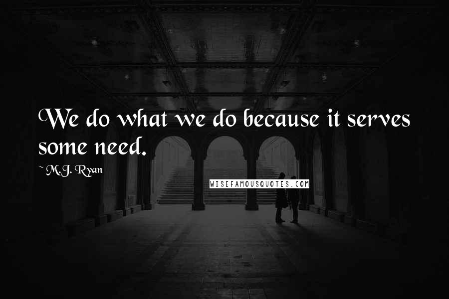 M.J. Ryan Quotes: We do what we do because it serves some need.