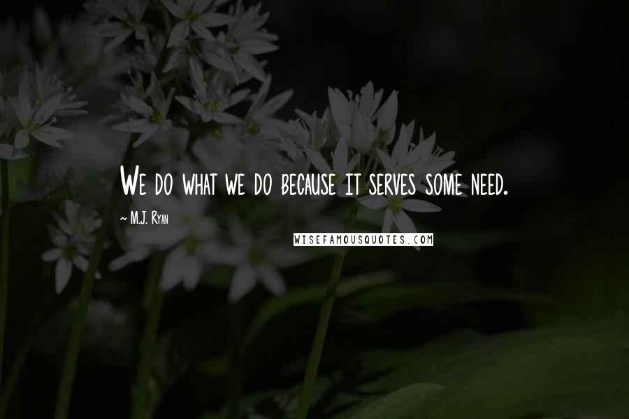 M.J. Ryan Quotes: We do what we do because it serves some need.