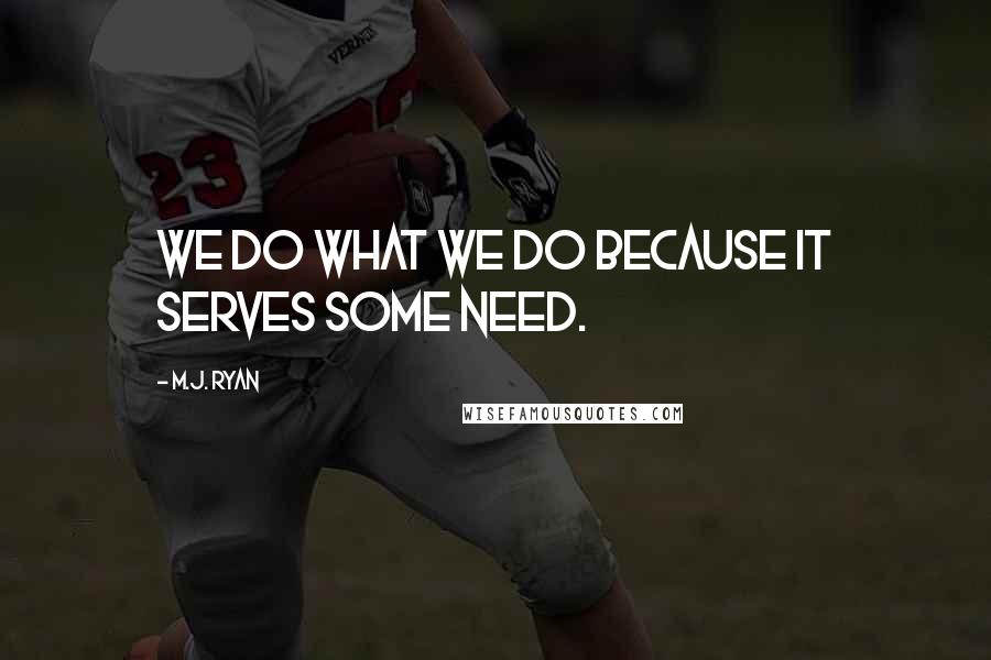 M.J. Ryan Quotes: We do what we do because it serves some need.