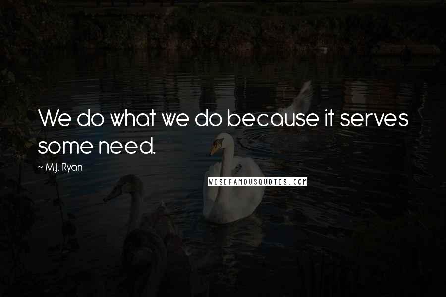 M.J. Ryan Quotes: We do what we do because it serves some need.