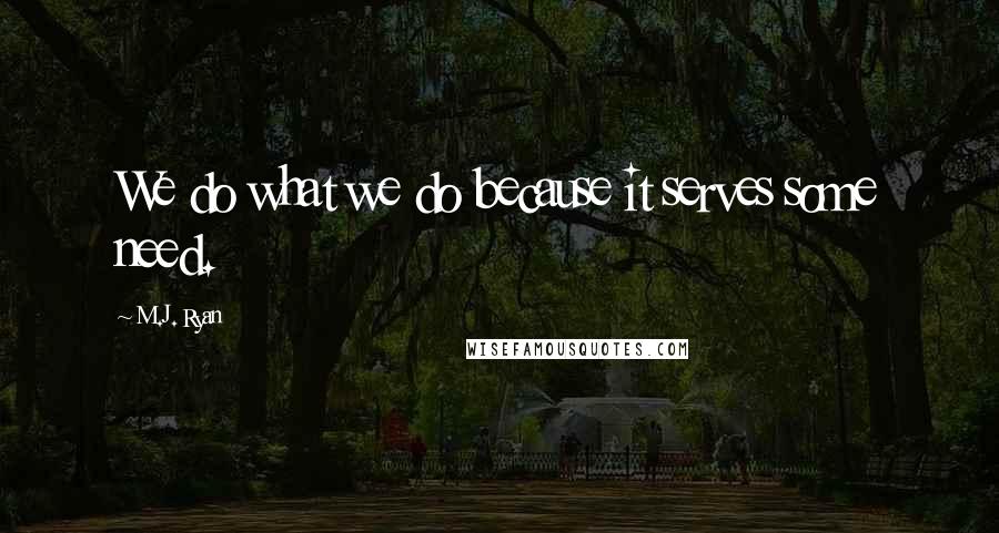 M.J. Ryan Quotes: We do what we do because it serves some need.