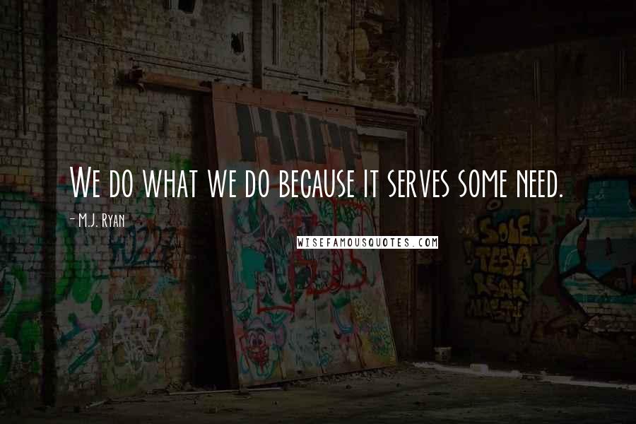 M.J. Ryan Quotes: We do what we do because it serves some need.