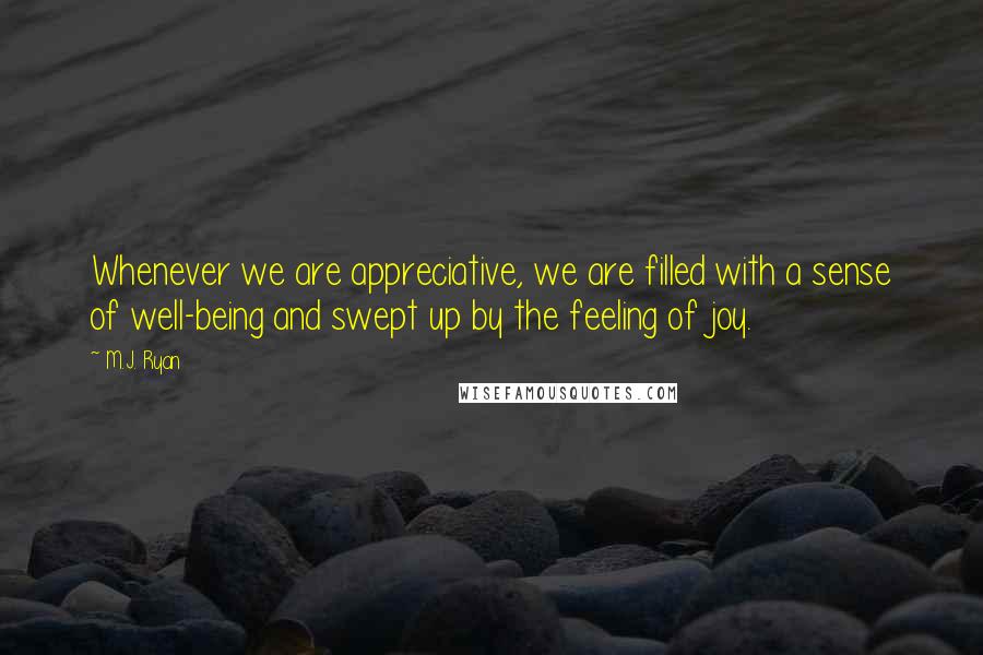 M.J. Ryan Quotes: Whenever we are appreciative, we are filled with a sense of well-being and swept up by the feeling of joy.