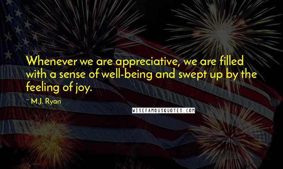 M.J. Ryan Quotes: Whenever we are appreciative, we are filled with a sense of well-being and swept up by the feeling of joy.