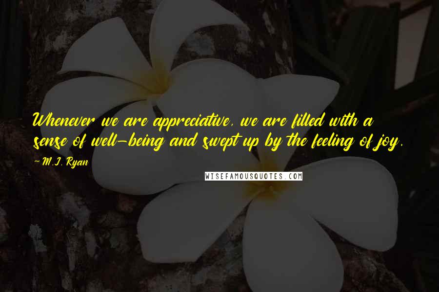 M.J. Ryan Quotes: Whenever we are appreciative, we are filled with a sense of well-being and swept up by the feeling of joy.