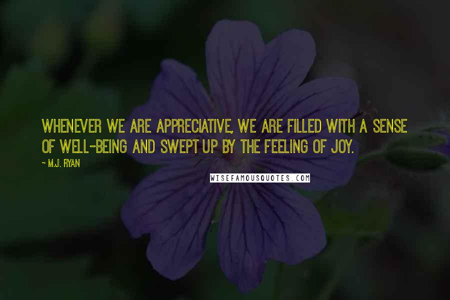 M.J. Ryan Quotes: Whenever we are appreciative, we are filled with a sense of well-being and swept up by the feeling of joy.