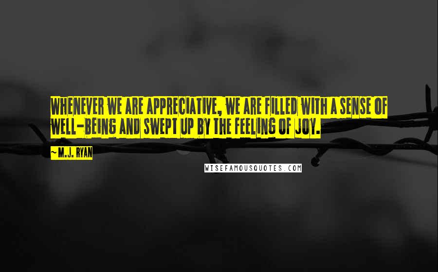 M.J. Ryan Quotes: Whenever we are appreciative, we are filled with a sense of well-being and swept up by the feeling of joy.