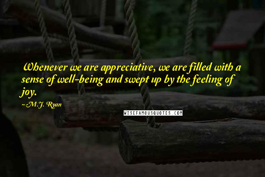 M.J. Ryan Quotes: Whenever we are appreciative, we are filled with a sense of well-being and swept up by the feeling of joy.