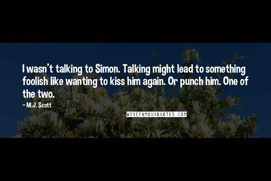 M.J. Scott Quotes: I wasn't talking to Simon. Talking might lead to something foolish like wanting to kiss him again. Or punch him. One of the two.