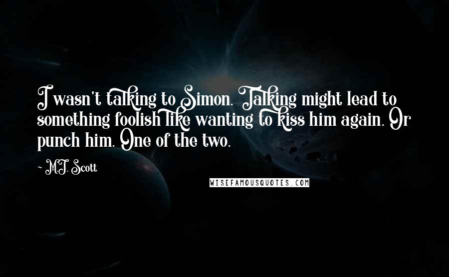 M.J. Scott Quotes: I wasn't talking to Simon. Talking might lead to something foolish like wanting to kiss him again. Or punch him. One of the two.