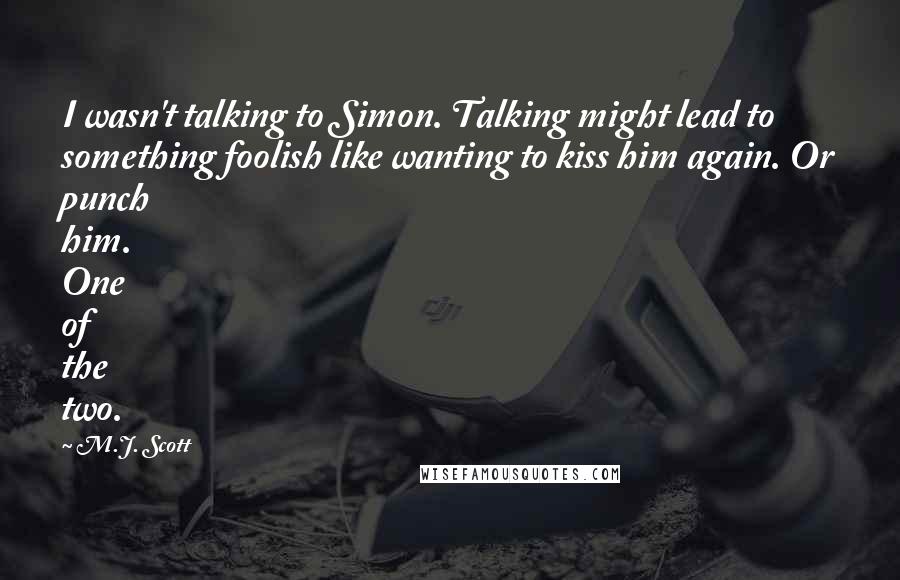 M.J. Scott Quotes: I wasn't talking to Simon. Talking might lead to something foolish like wanting to kiss him again. Or punch him. One of the two.