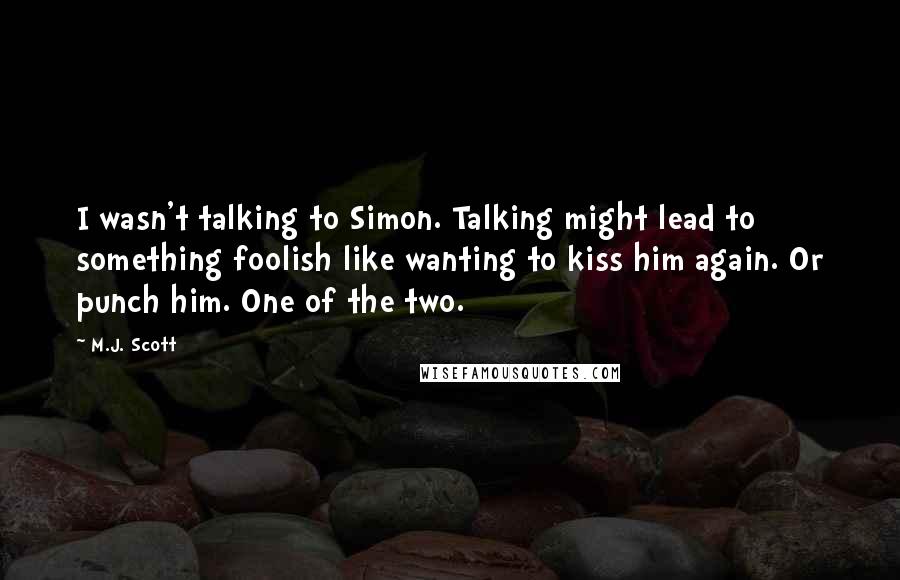 M.J. Scott Quotes: I wasn't talking to Simon. Talking might lead to something foolish like wanting to kiss him again. Or punch him. One of the two.