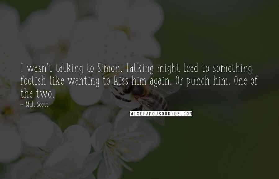 M.J. Scott Quotes: I wasn't talking to Simon. Talking might lead to something foolish like wanting to kiss him again. Or punch him. One of the two.