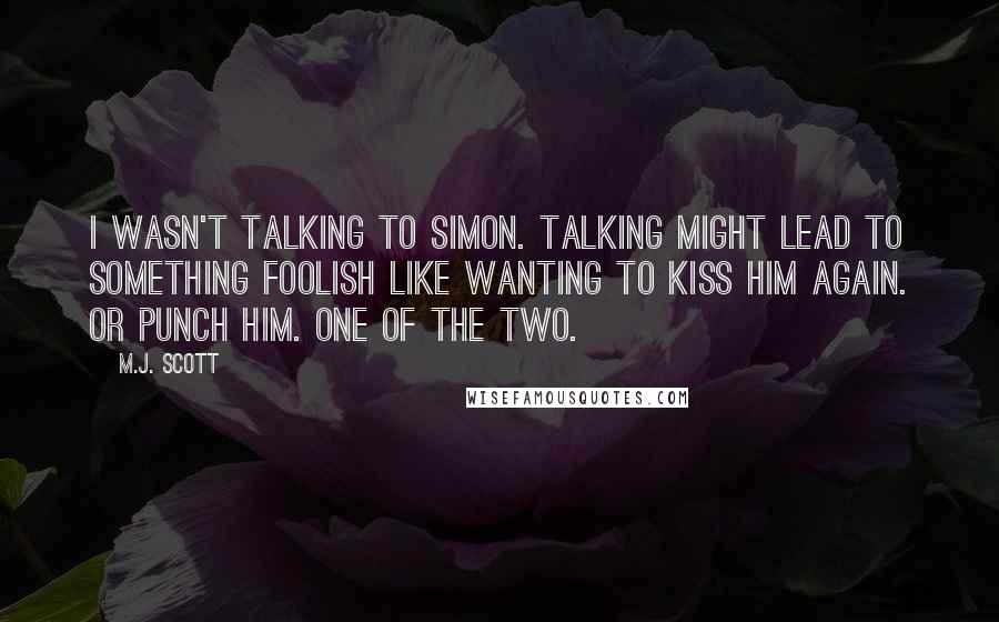 M.J. Scott Quotes: I wasn't talking to Simon. Talking might lead to something foolish like wanting to kiss him again. Or punch him. One of the two.