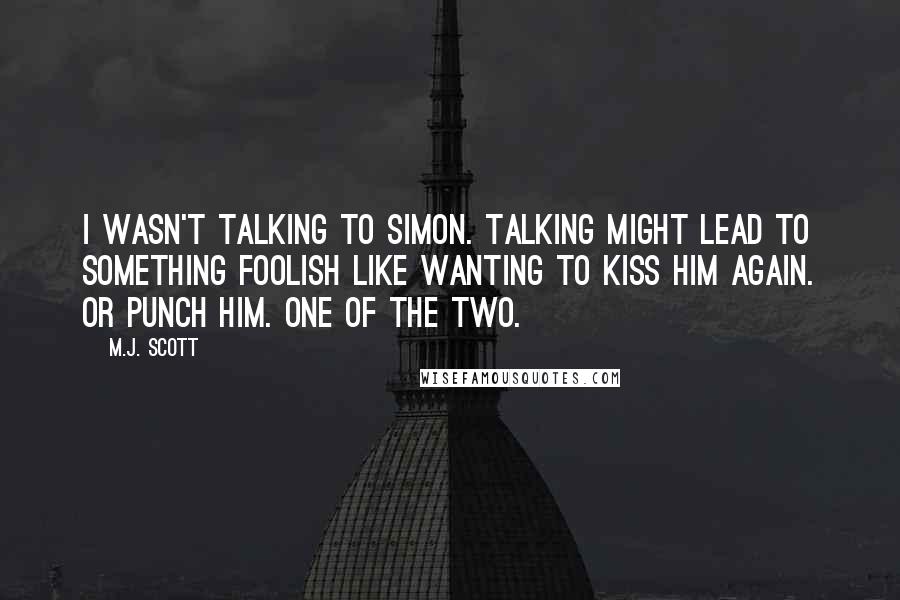 M.J. Scott Quotes: I wasn't talking to Simon. Talking might lead to something foolish like wanting to kiss him again. Or punch him. One of the two.