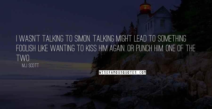 M.J. Scott Quotes: I wasn't talking to Simon. Talking might lead to something foolish like wanting to kiss him again. Or punch him. One of the two.