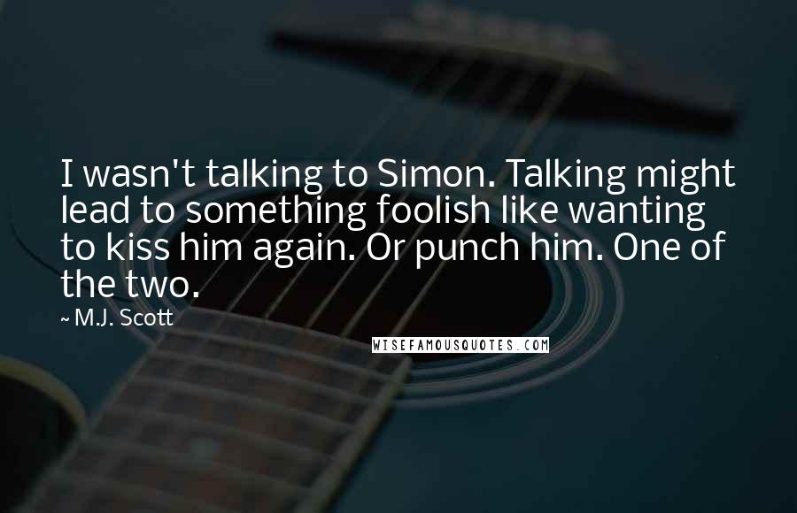 M.J. Scott Quotes: I wasn't talking to Simon. Talking might lead to something foolish like wanting to kiss him again. Or punch him. One of the two.
