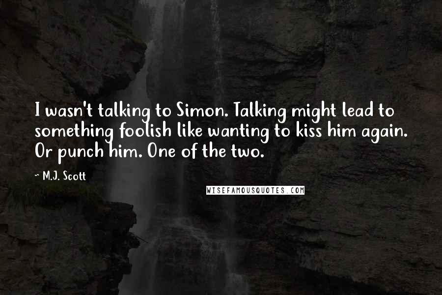M.J. Scott Quotes: I wasn't talking to Simon. Talking might lead to something foolish like wanting to kiss him again. Or punch him. One of the two.