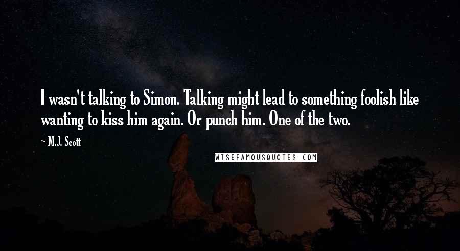 M.J. Scott Quotes: I wasn't talking to Simon. Talking might lead to something foolish like wanting to kiss him again. Or punch him. One of the two.