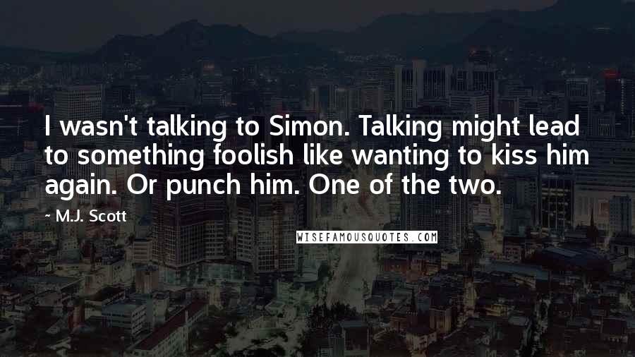 M.J. Scott Quotes: I wasn't talking to Simon. Talking might lead to something foolish like wanting to kiss him again. Or punch him. One of the two.