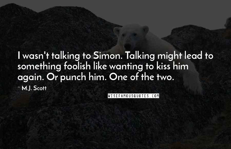 M.J. Scott Quotes: I wasn't talking to Simon. Talking might lead to something foolish like wanting to kiss him again. Or punch him. One of the two.