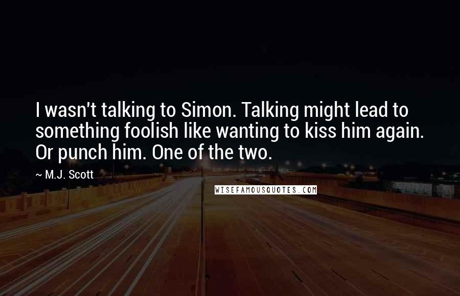 M.J. Scott Quotes: I wasn't talking to Simon. Talking might lead to something foolish like wanting to kiss him again. Or punch him. One of the two.