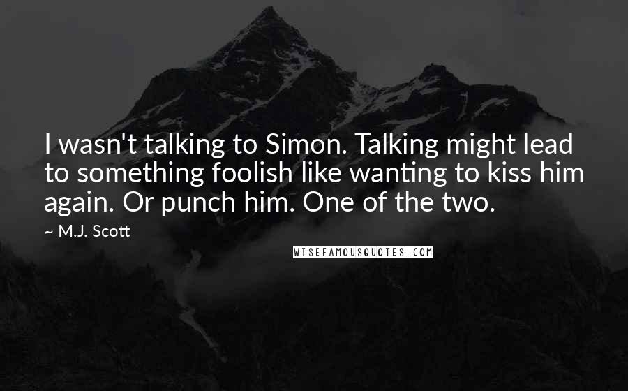 M.J. Scott Quotes: I wasn't talking to Simon. Talking might lead to something foolish like wanting to kiss him again. Or punch him. One of the two.