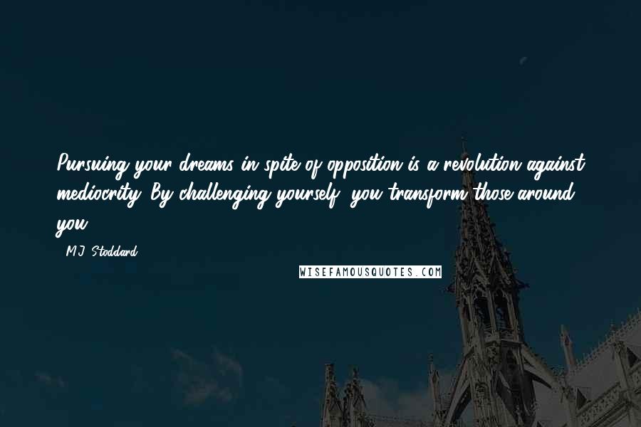 M.J. Stoddard Quotes: Pursuing your dreams in spite of opposition is a revolution against mediocrity. By challenging yourself, you transform those around you.