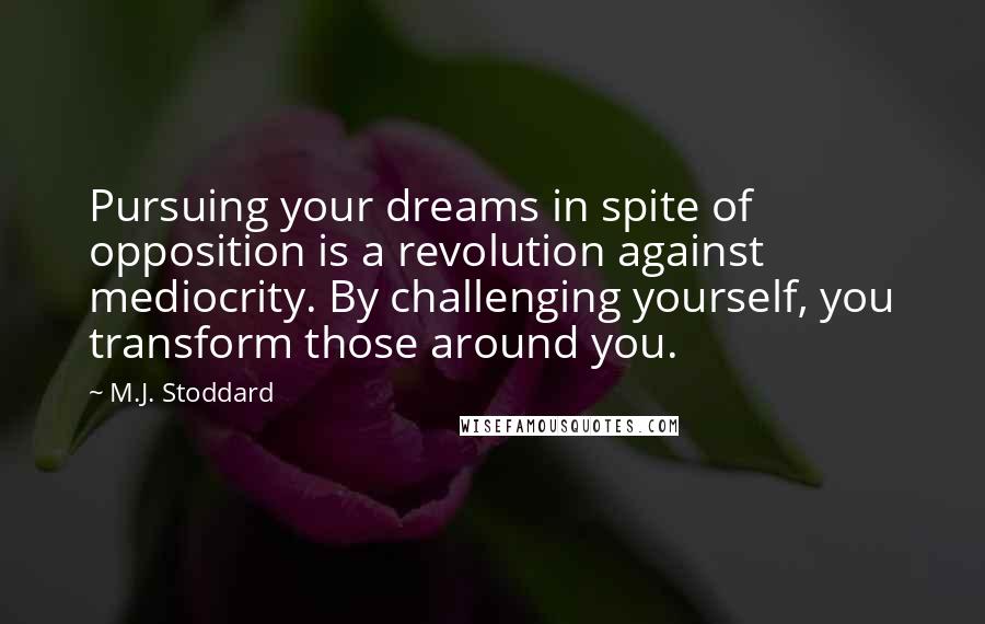 M.J. Stoddard Quotes: Pursuing your dreams in spite of opposition is a revolution against mediocrity. By challenging yourself, you transform those around you.