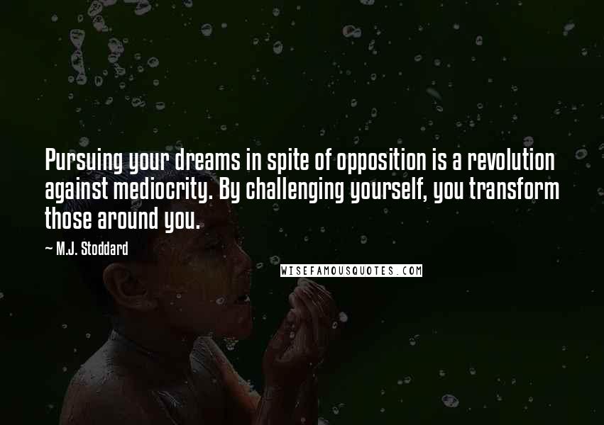 M.J. Stoddard Quotes: Pursuing your dreams in spite of opposition is a revolution against mediocrity. By challenging yourself, you transform those around you.