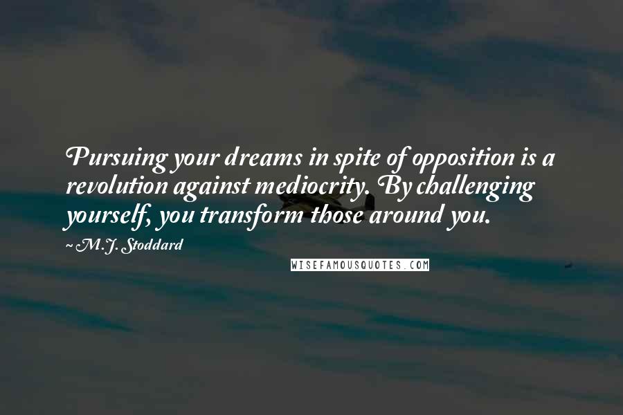 M.J. Stoddard Quotes: Pursuing your dreams in spite of opposition is a revolution against mediocrity. By challenging yourself, you transform those around you.