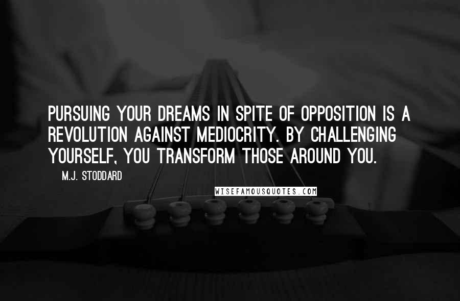 M.J. Stoddard Quotes: Pursuing your dreams in spite of opposition is a revolution against mediocrity. By challenging yourself, you transform those around you.