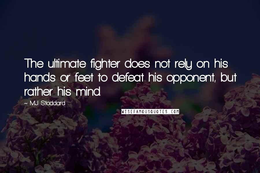 M.J. Stoddard Quotes: The ultimate fighter does not rely on his hands or feet to defeat his opponent, but rather his mind.