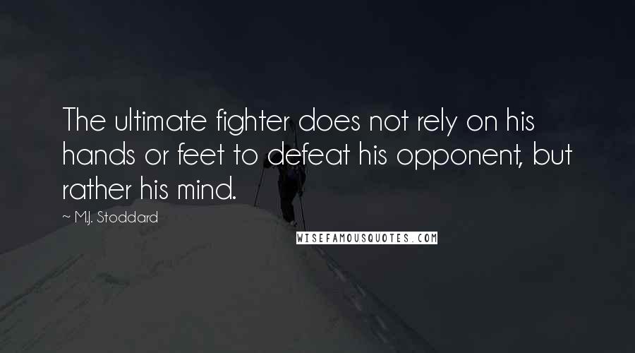 M.J. Stoddard Quotes: The ultimate fighter does not rely on his hands or feet to defeat his opponent, but rather his mind.